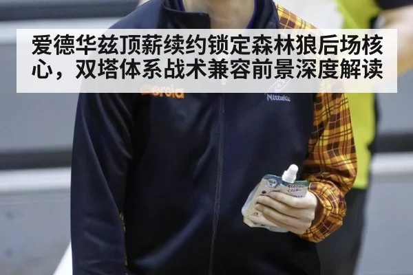 爱德华兹顶薪续约锁定森林狼后场核心，双塔体系战术兼容前景深度解读