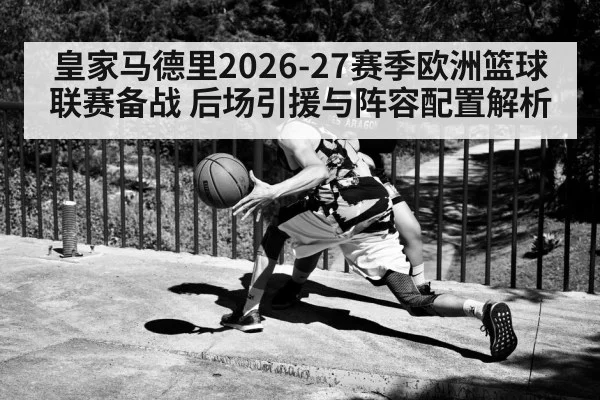 皇家马德里2026-27赛季欧洲篮球联赛备战 后场引援与阵容配置解析