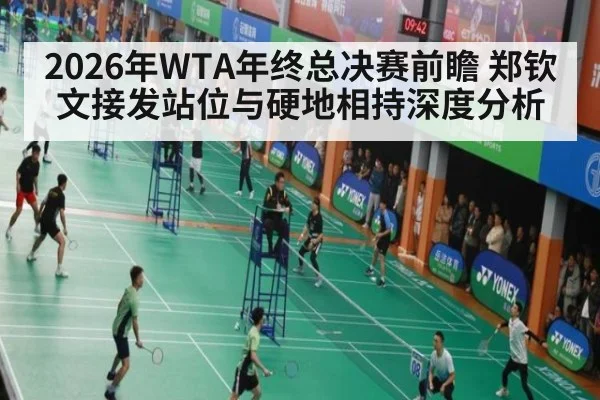 2026年WTA年终总决赛前瞻 郑钦文接发站位与硬地相持深度分析