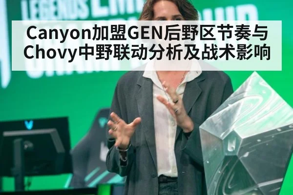 Canyon加盟GEN后野区节奏与Chovy中野联动分析及战术影响